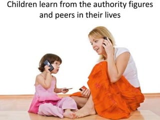 Children learn from the authority figures
and peers in their lives
 