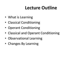 Lecture Outline
• What is Learning
• Classical Conditioning
• Operant Conditioning
• Classical and Operant Conditioning
• Observational Learning
• Changes By Learning
 