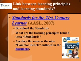 Link between learning principles and learning standards?Standards for the 21st-Century Learner(AASL, 2007)Download the Standards. What are the learning principles behind these 4 Standards?Are they the same as the nine “Common Beliefs” outlined in the document?
