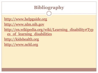 Bibliography

http://www.helpguide.org
http://www.nlm.nih.gov
http://en.wikipedia.org/wiki/Learning_disability#Typ
  es_of_learning_disabilities
http://kidshealth.org
http://www.ncld.org
 