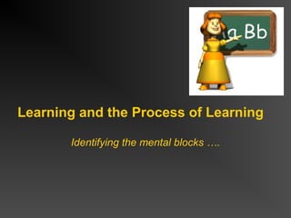 Learning and the Process of Learning
Identifying the mental blocks ….

 