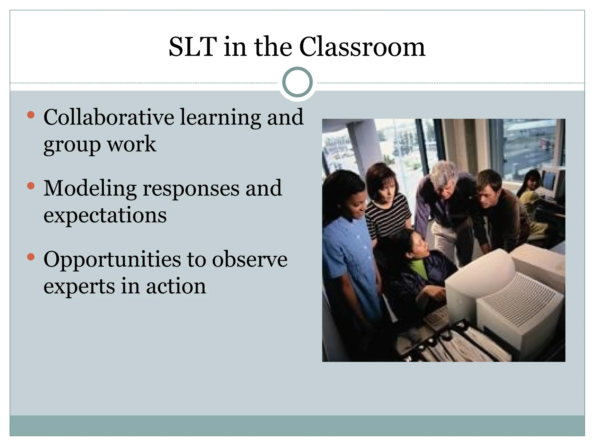 SLT in the Classroom
 Collaborative learning and
group work
 Modeling responses and
expectations
 Opportunities to observe
experts in action
 