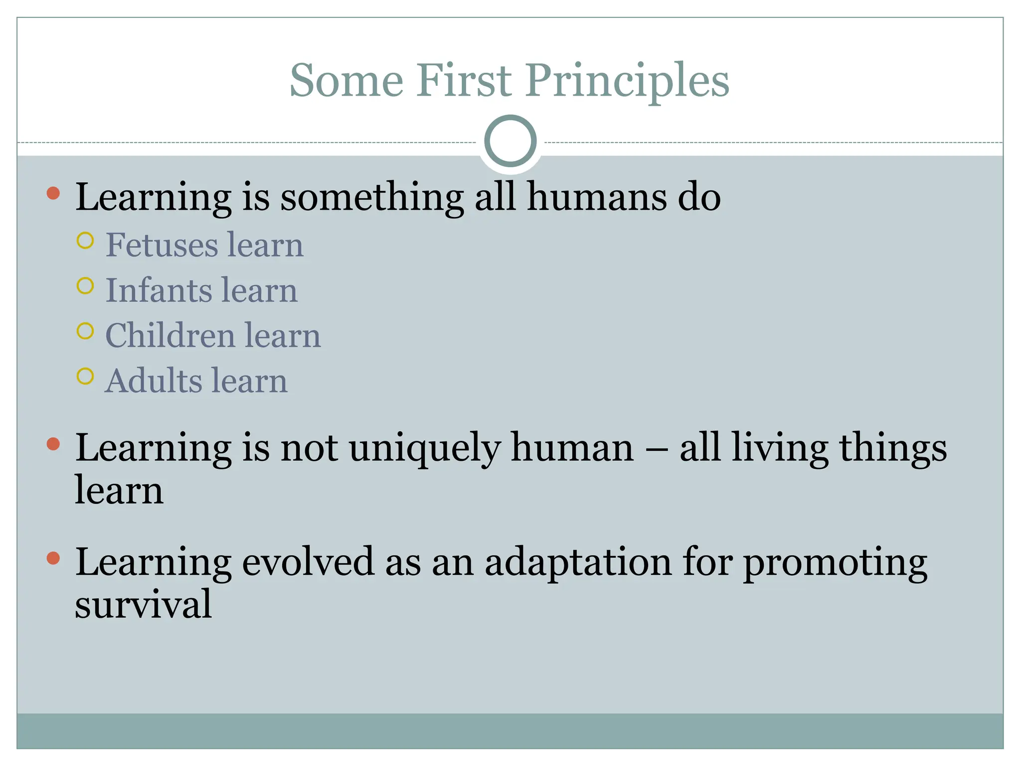 Some First Principles
 Learning is something all humans do
 Fetuses learn
 Infants learn
 Children learn
 Adults learn
 Learning is not uniquely human – all living things
learn
 Learning evolved as an adaptation for promoting
survival
 