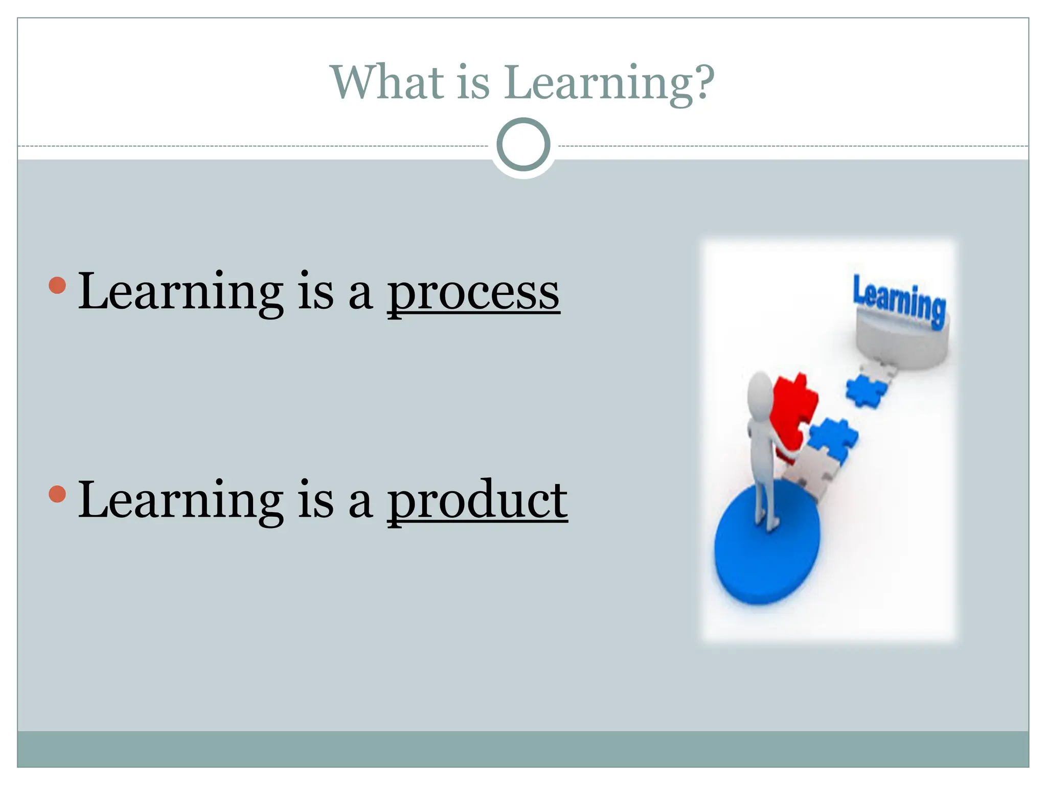 What is Learning?
Learning is a process
Learning is a product
 