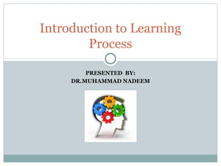 PRESENTED BY:
DR.MUHAMMAD NADEEM
Introduction to Learning
Process
 