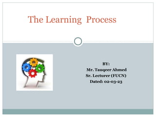 BY:
Mr. Tauqeer Ahmed
Sr. Lecturer (FUCN)
Dated: 02-03-23
The Learning Process
 