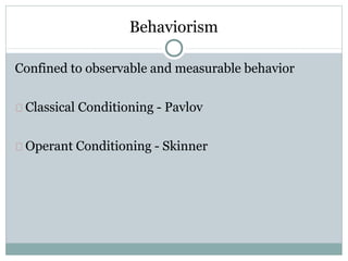 Behaviorism
Confined to observable and measurable behavior
Classical Conditioning - Pavlov
Operant Conditioning - Skinner
 