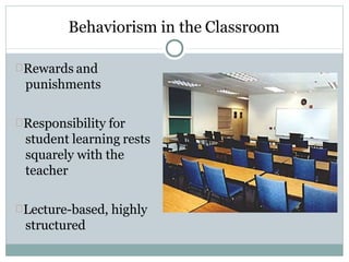 Behaviorism in the Classroom
Rewards and
punishments
Responsibility for
student learning rests
squarely with the
teacher
Lecture-based, highly
structured
 