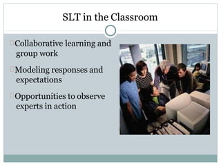 SLT in the Classroom
Collaborative learning and
group work
Modeling responses and
expectations
Opportunities to observe
experts in action
 