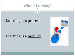 What is Learning?
Learning is a process
Learning is a product
 