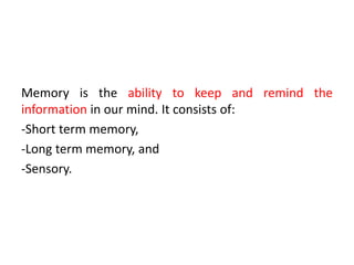 Memory is the ability to keep and remind the
information in our mind. It consists of:
-Short term memory,
-Long term memory, and
-Sensory.
 