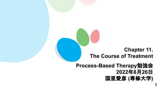 1
Chapter 11.
The Course of Treatment
Process-Based Therapy勉強会
2022年8月26日
国里愛彦 (専修大学)
 