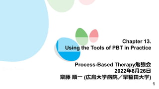 1
Chapter 13.
Using the Tools of PBT in Practice
Process-Based Therapy勉強会
2022年8⽉26⽇
齋藤 順⼀ (広島⼤学病院／早稲⽥⼤学)
 
