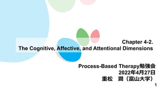 1
Chapter 4-2.
The Cognitive, Affective, and Attentional Dimensions
Process-Based Therapy勉強会
2022年4月27日
重松 潤（富山大学）
 