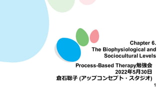 1
Chapter 6.
The Biophysiological and
Sociocultural Levels
Process-Based Therapy勉強会
2022年5月30日
倉石聡子 (アップコンセプト・スタジオ)
 