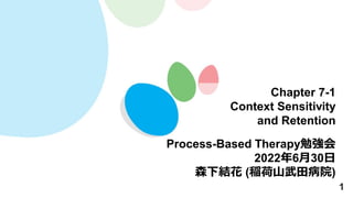 1
Chapter 7-1
Context Sensitivity
and Retention
Process-Based Therapy勉強会
2022年6月30日
森下結花 (稲荷山武田病院)
 