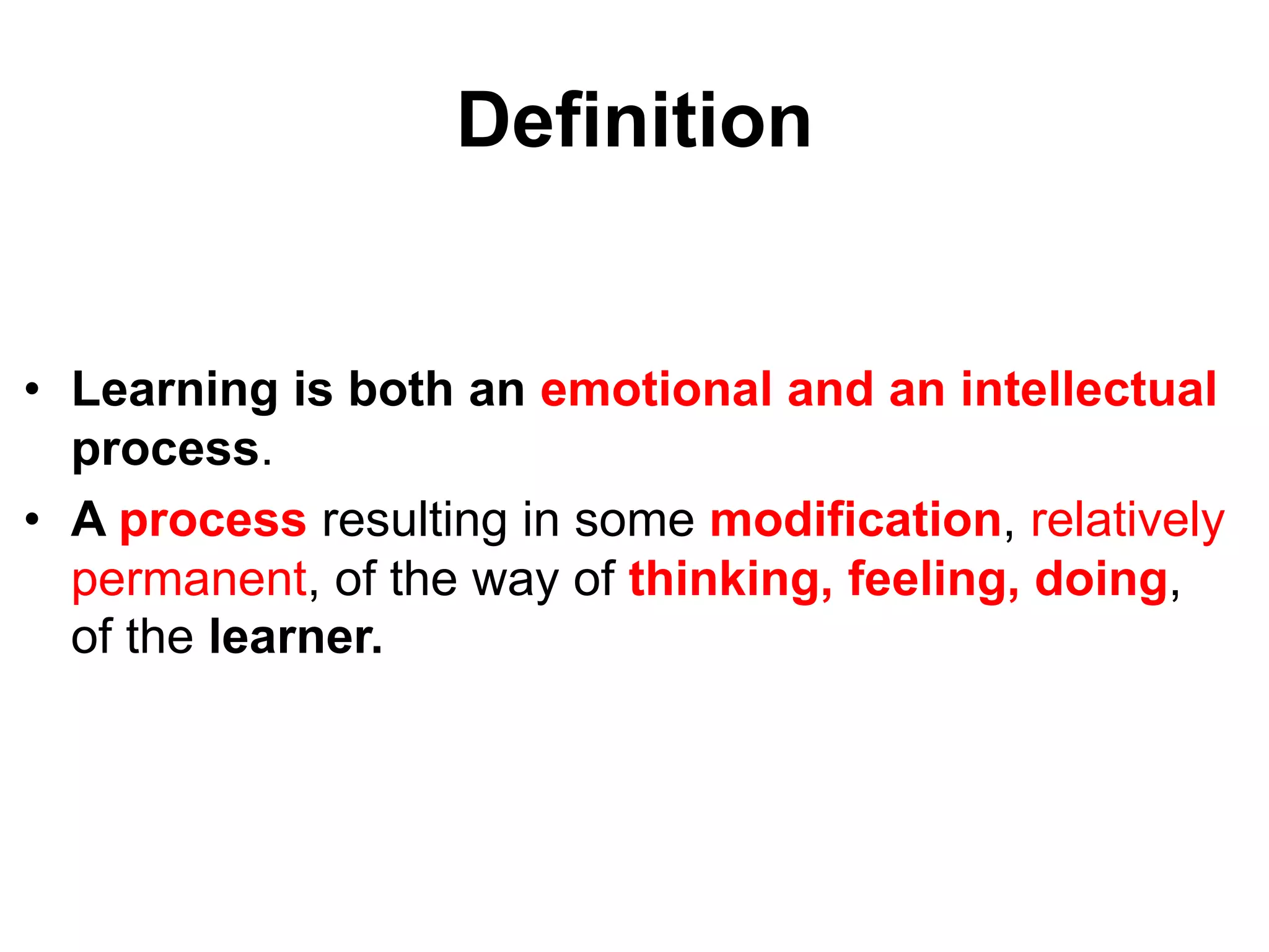 Definition
• Learning is both an emotional and an intellectual
process.
• A process resulting in some modification, relatively
permanent, of the way of thinking, feeling, doing,
of the learner.
 