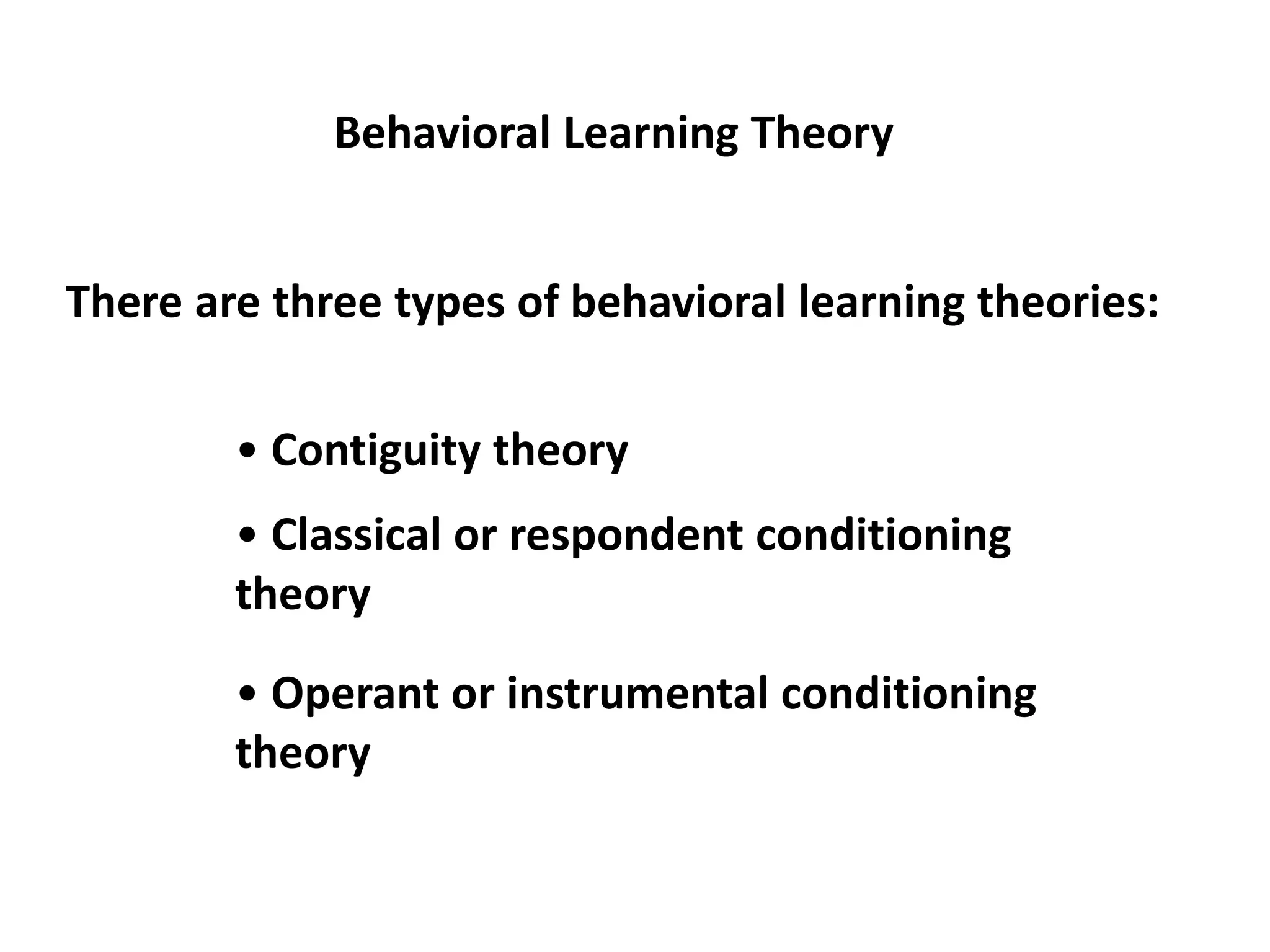 Behavioral Learning Theory
There are three types of behavioral learning theories:
• Contiguity theory
• Classical or respondent conditioning
theory
• Operant or instrumental conditioning
theory
 