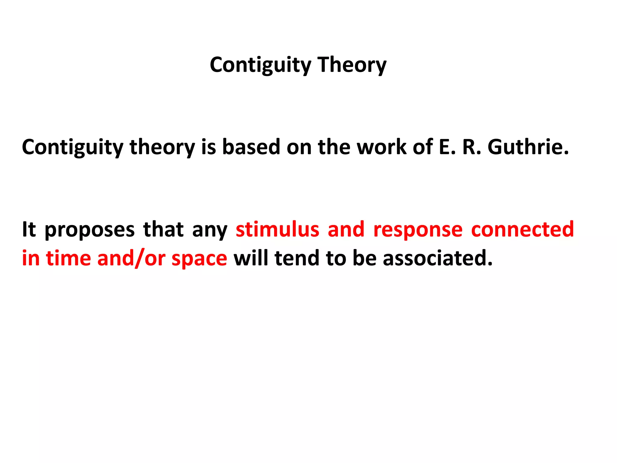 Contiguity Theory
Contiguity theory is based on the work of E. R. Guthrie.
It proposes that any stimulus and response connected
in time and/or space will tend to be associated.
 