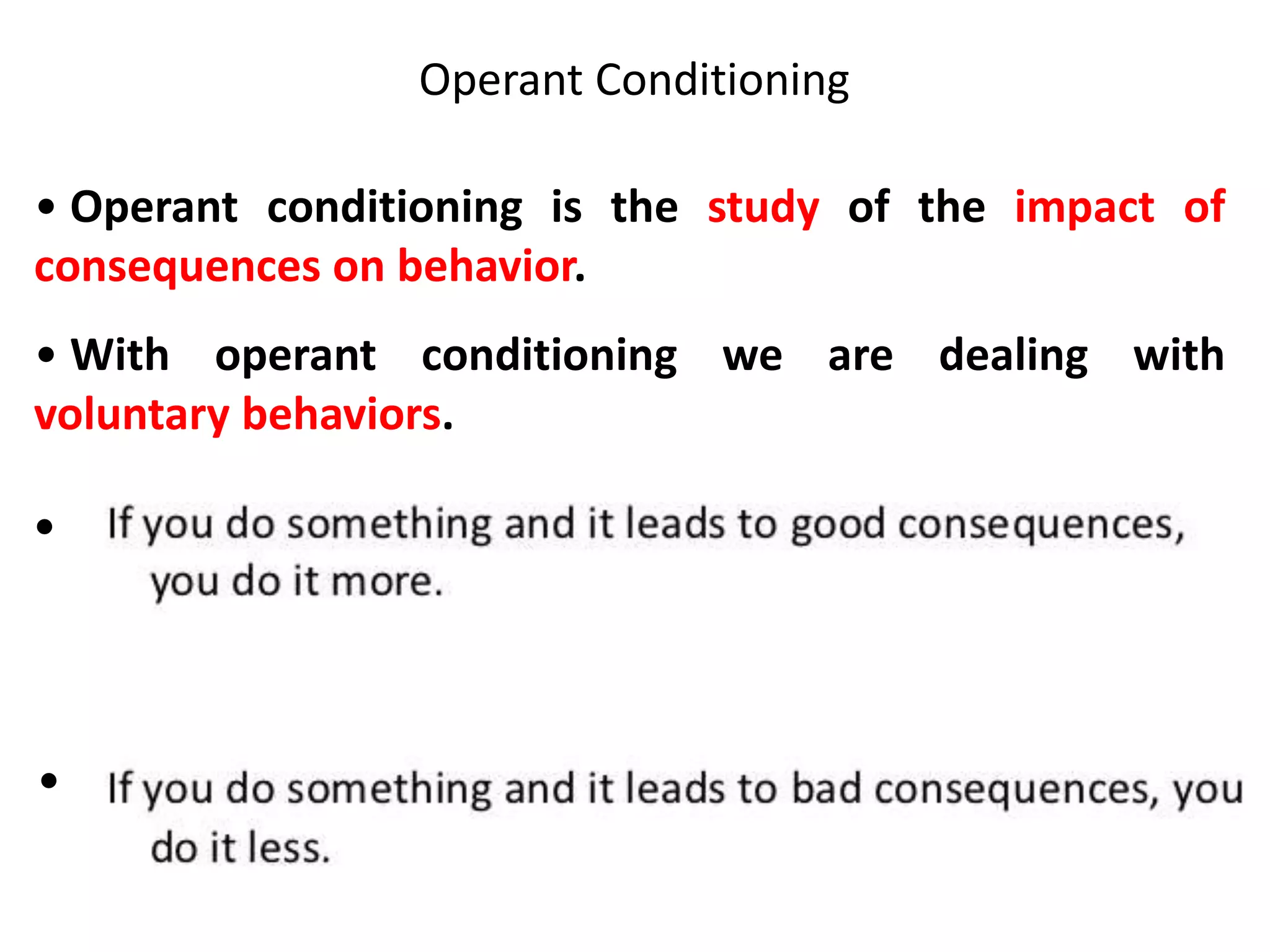 Operant Conditioning
• Operant conditioning is the study of the impact of
consequences on behavior.
• With operant conditioning we are dealing with
voluntary behaviors.
●
●
 