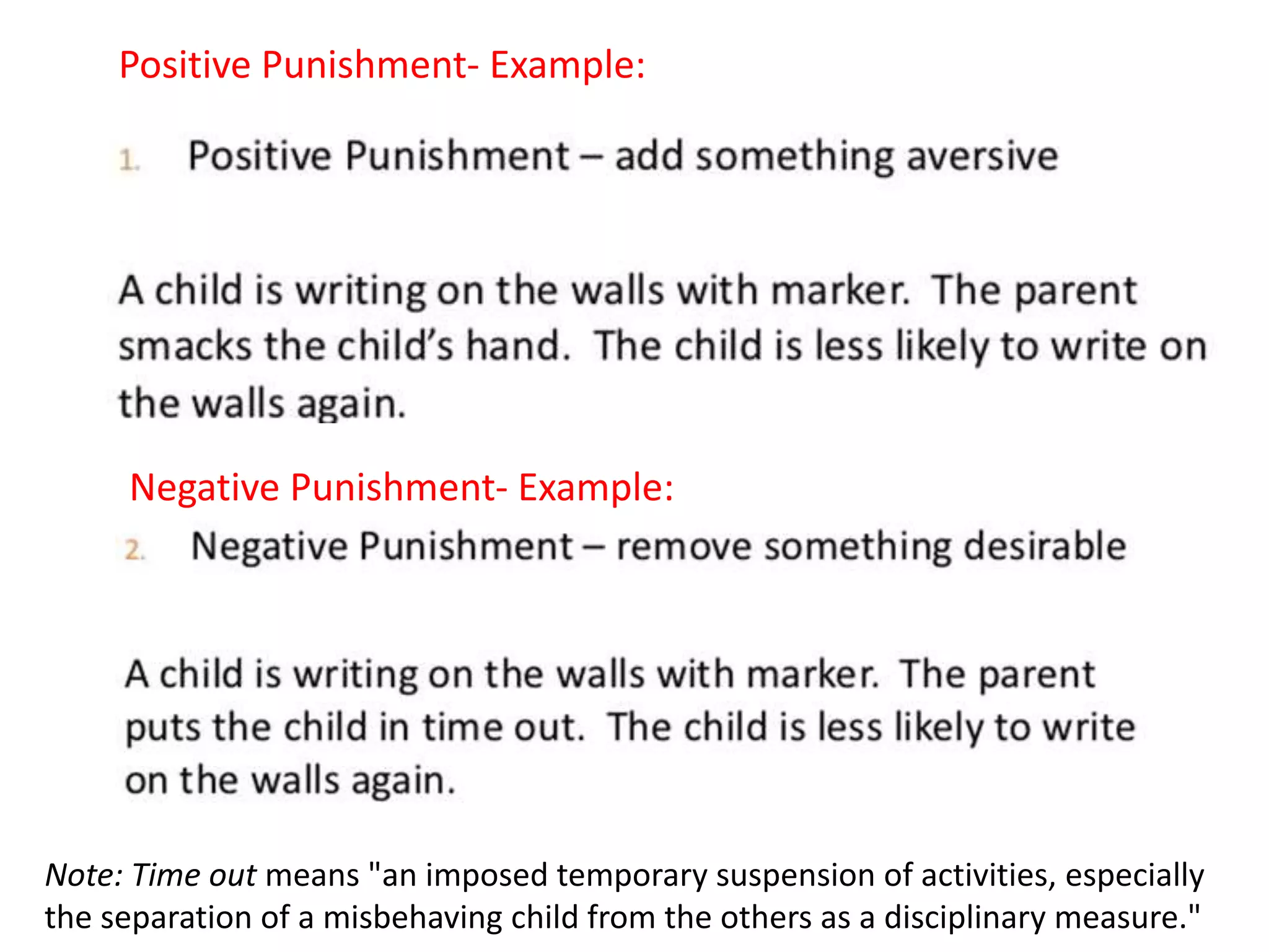 Note: Time out means "an imposed temporary suspension of activities, especially
the separation of a misbehaving child from the others as a disciplinary measure."
Positive Punishment- Example:
Negative Punishment- Example:
 