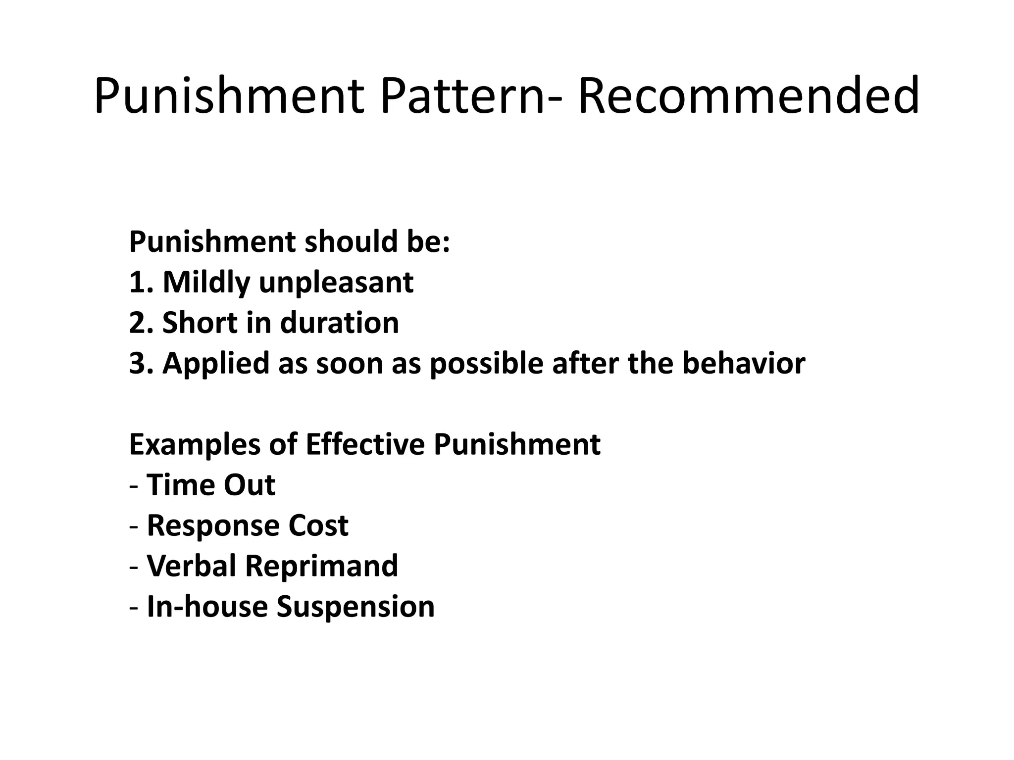 Punishment Pattern- Recommended
Punishment should be:
1. Mildly unpleasant
2. Short in duration
3. Applied as soon as possible after the behavior
Examples of Effective Punishment
- Time Out
- Response Cost
- Verbal Reprimand
- In-house Suspension
 