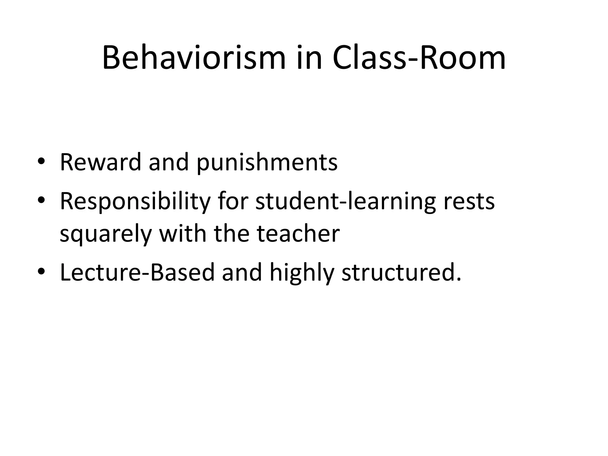 Behaviorism in Class-Room
• Reward and punishments
• Responsibility for student-learning rests
squarely with the teacher
• Lecture-Based and highly structured.
 