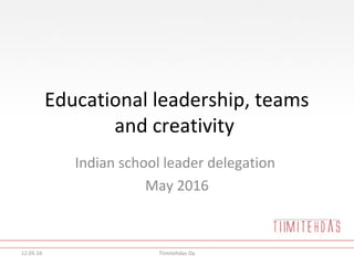 Educational leadership, teams
and creativity
Indian school leader delegation
May 2016
12.05.16 Tiimitehdas Oy
 