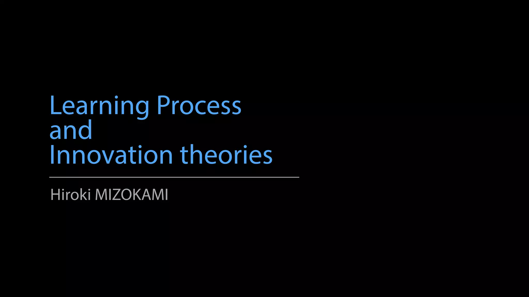 Learning Process
and
Innovation theories
Hiroki MIZOKAMI
 