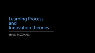 Learning Process
and
Innovation theories
Hiroki MIZOKAMI
 