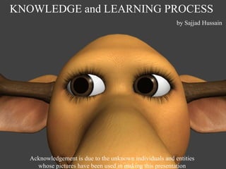 KNOWLEDGE and LEARNING PROCESS
by Sajjad Hussain
Acknowledgement is due to the unknown individuals and entities
whose pictures have been used in making this presentation
 