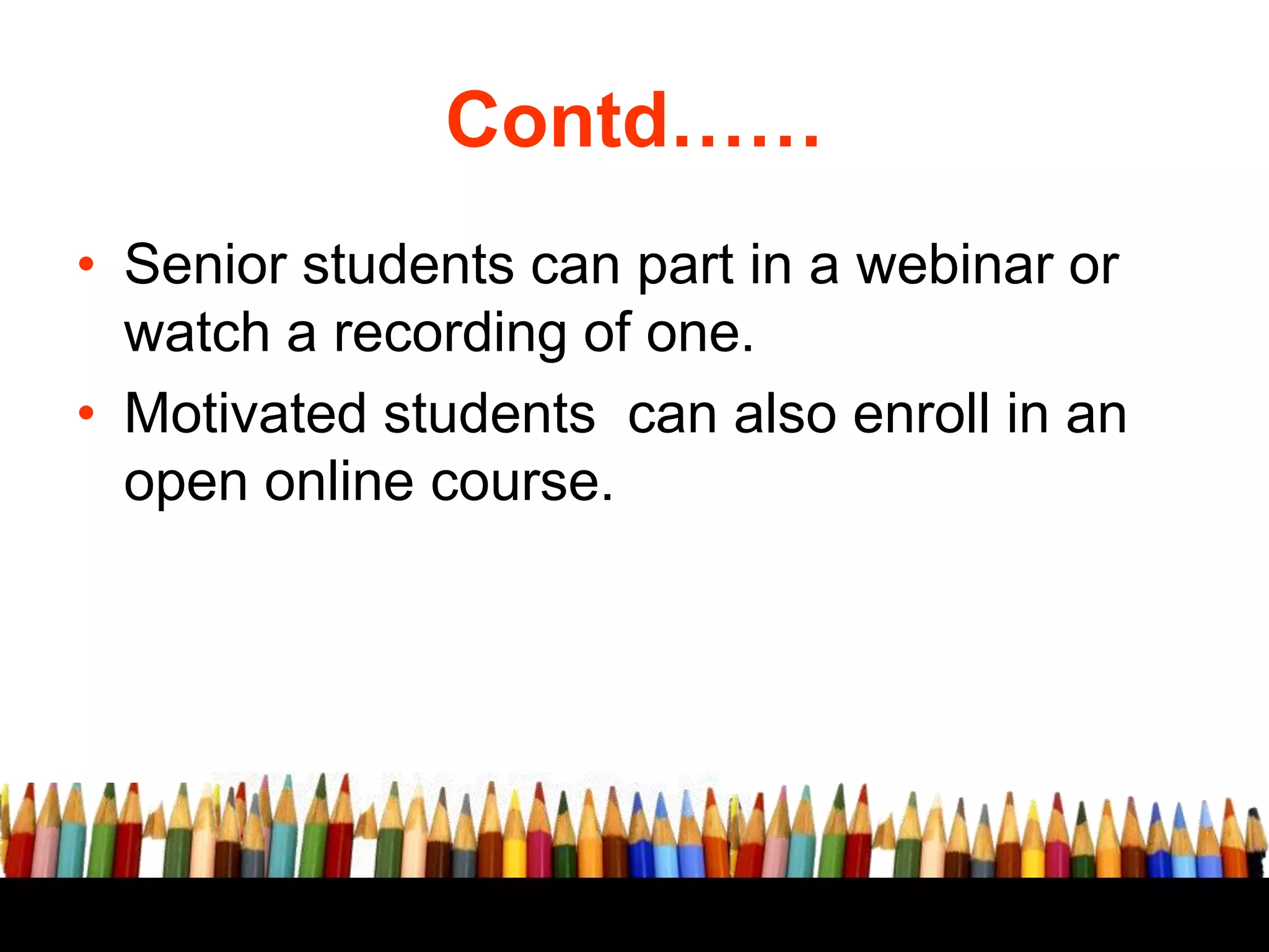 Contd……
• Senior students can part in a webinar or
watch a recording of one.
• Motivated students can also enroll in an
open online course.

 