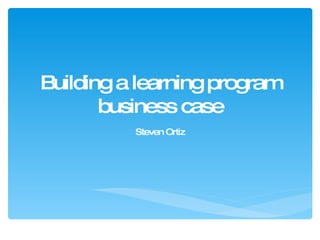 Building a learning program business case Steven Ortiz 