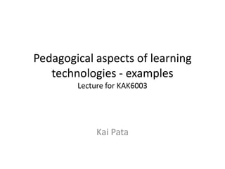 Pedagogical	
  aspects	
  of	
  learning	
  
   technologies	
  -­‐	
  examples	
  
            Lecture	
  for	
  KAK6003	
  




                   Kai	
  Pata	
  
 