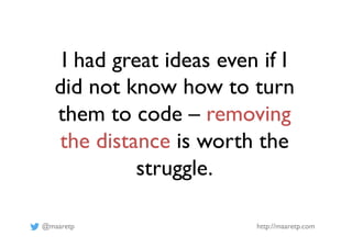 @maaretp http://maaretp.com
I had great ideas even if I
did not know how to turn
them to code – removing
the distance is w...