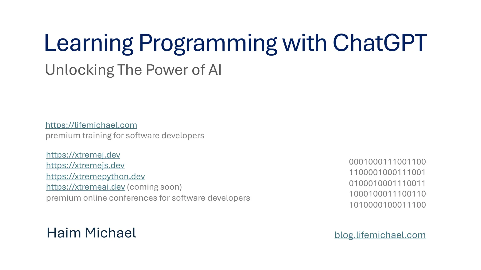 Unlocking The Power of AI Learning Programming with ChatGPT Haim Michael blog.lifemichael.com 0001000111001100 1100001000111001 0100010001110011 1000100011100110 1010000100011100 https://lifemichael.com premium training for software developers https://xtremej.dev https://xtremejs.dev https://xtremepython.dev https://xtremeai.dev (coming soon) premium online conferences for software developers 