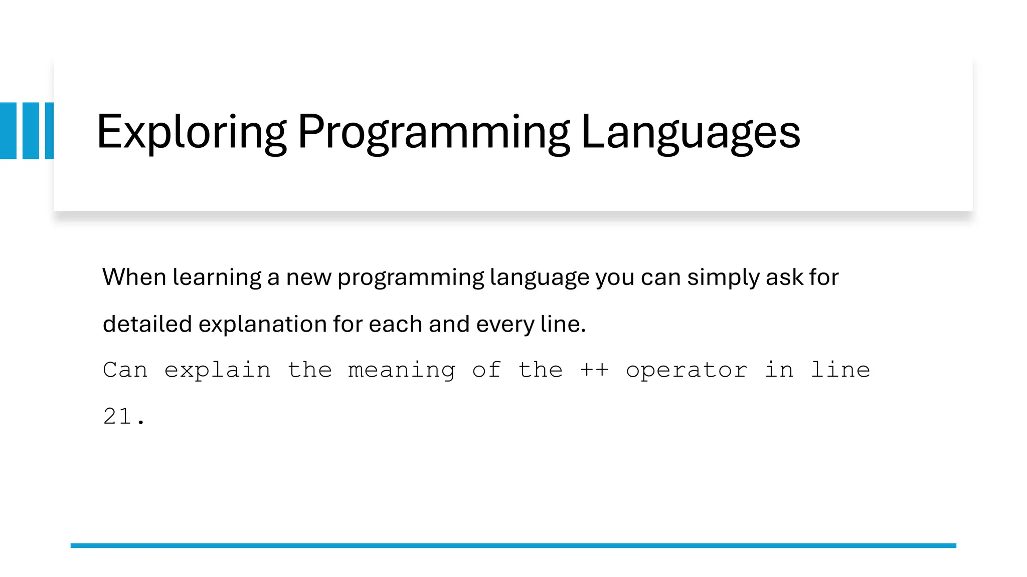 Exploring Programming Languages When learning a new programming language you can simply ask for detailed explanation for each and every line. Can explain the meaning of the ++ operator in line 21. 