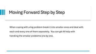 Moving Forward Step by Step
When coping with a big problem break it into smaller ones and deal with
each and every one of them separately. You can get AI help with
handling the smaller problems one by one.
 