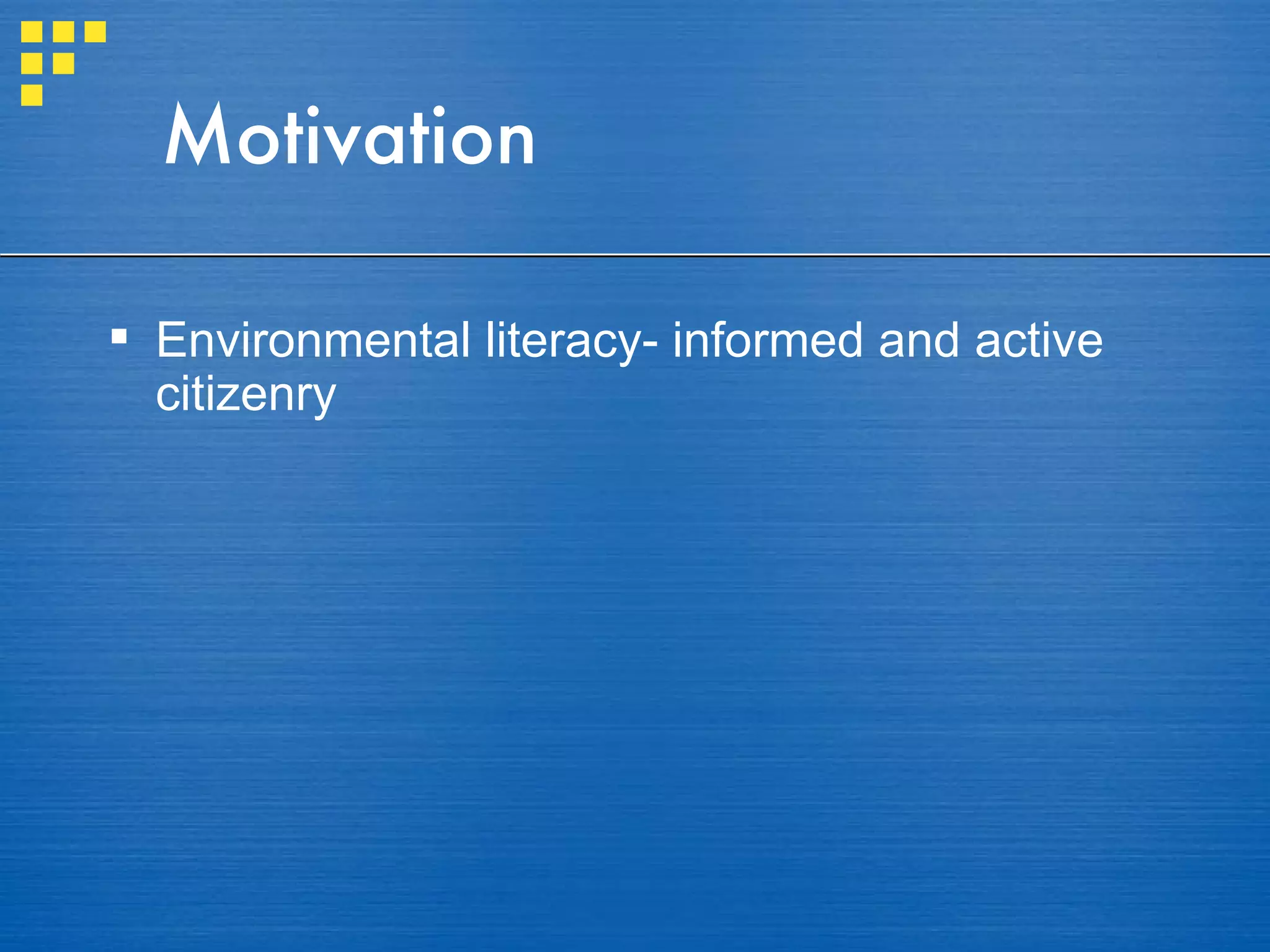 Motivation Environmental literacy- informed and active citizenry 
