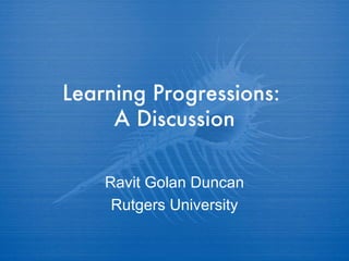 Learning Progressions:  A Discussion Ravit Golan Duncan Rutgers University 