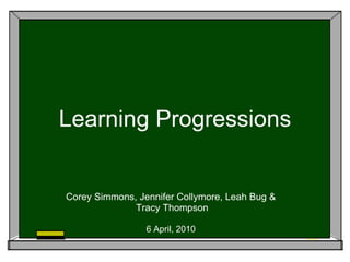 Learning Progressions Corey Simmons, Jennifer Collymore, Leah Bug &  Tracy Thompson 6 April, 2010  