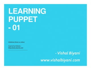 LEARNING
PUPPET
- 01
SlideBook (Book on slides)
Inspired by Slidedoc -
http://www.duarte.com
-Vishal Biyani
www.vishalbiyani.com
 