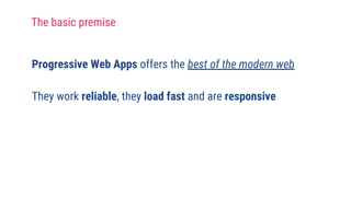 Progressive Web Apps offers the best of the modern web
They work reliable, they load fast and are responsive
The basic premise
 