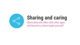Sharing and caring
Share data and URLs with other apps
and become a share target yourself
 