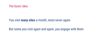 You visit many sites a month, most never again
But some you visit again and again, you engage with them
The basic idea
 
