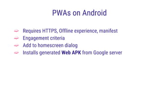 PWAs on Android
➫ Requires HTTPS, Offline experience, manifest
➫ Engagement criteria
➫ Add to homescreen dialog
➫ Installs generated Web APK from Google server
 