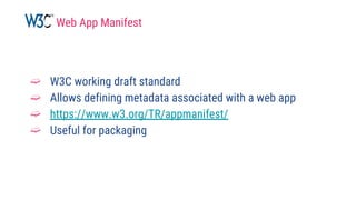➫ W3C working draft standard
➫ Allows defining metadata associated with a web app
➫ https://www.w3.org/TR/appmanifest/
➫ Useful for packaging
Web App Manifest
 