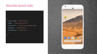 Describe launch style
{
"short_name": "SSG Portal",
"name": "Intel SSG Portal",
"start_url": "/?start_url=homescreen",
"display": "standalone",
"orientation": "portrait",
...
}
 