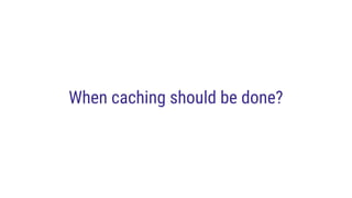 When caching should be done?
 