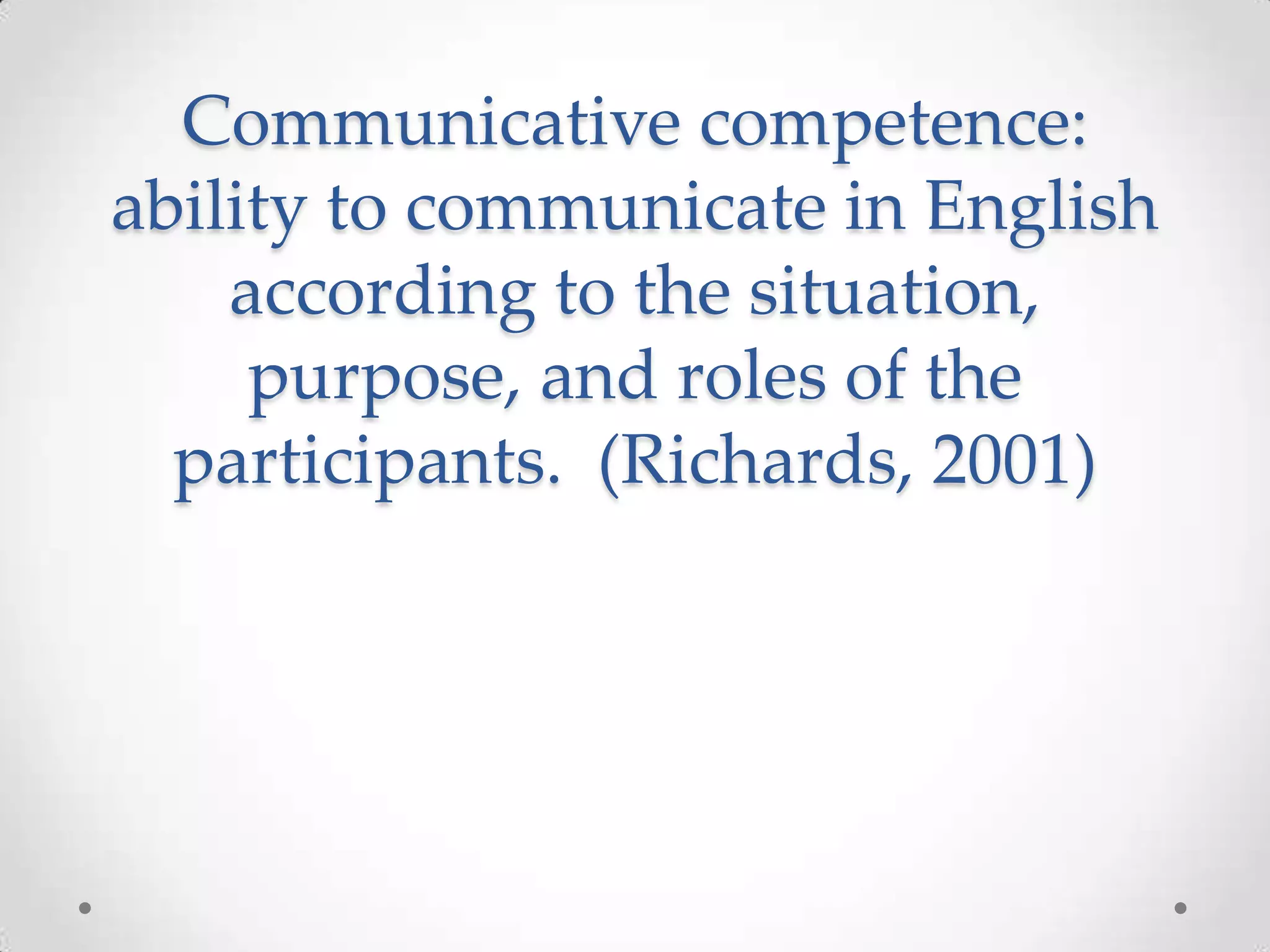 Communicative competence:
ability to communicate in English
according to the situation,
purpose, and roles of the
participants. (Richards, 2001)